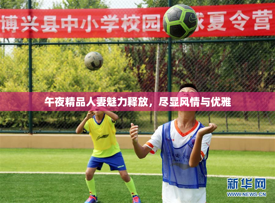 午夜精品人妻魅力释放，尽显风情与优雅