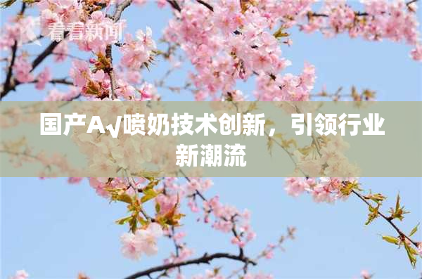 国产A√喷奶技术创新，引领行业新潮流