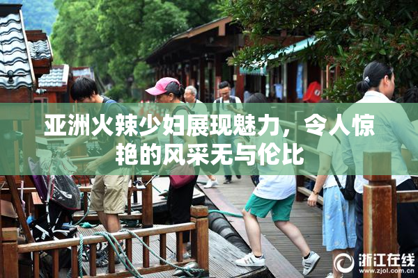 亚洲火辣少妇展现魅力，令人惊艳的风采无与伦比