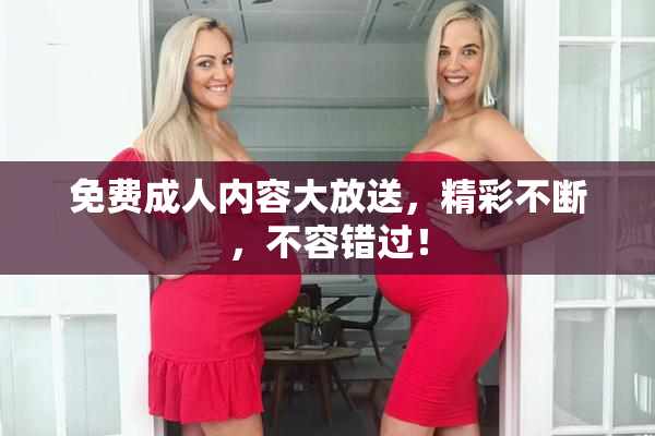 免费成人内容大放送，精彩不断，不容错过！