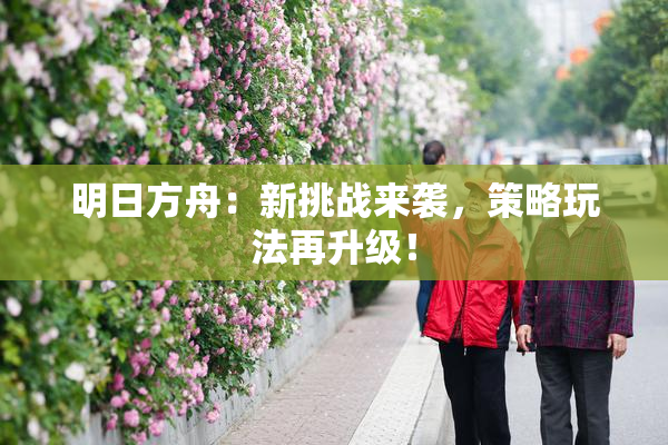 明日方舟：新挑战来袭，策略玩法再升级！
