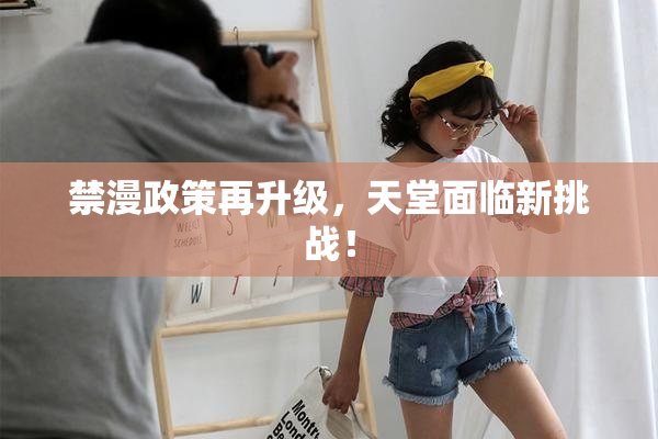 禁漫政策再升级，天堂面临新挑战！