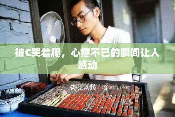 被C哭着爬，心疼不已的瞬间让人感动