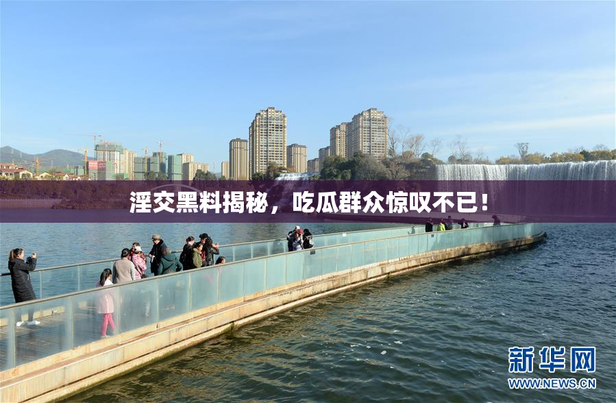 淫交黑料揭秘，吃瓜群众惊叹不已！