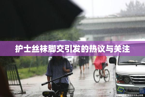 护士丝袜脚交引发的热议与关注