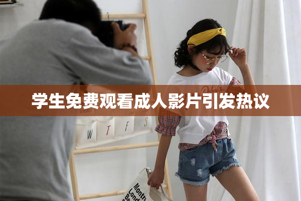 学生免费观看成人影片引发热议