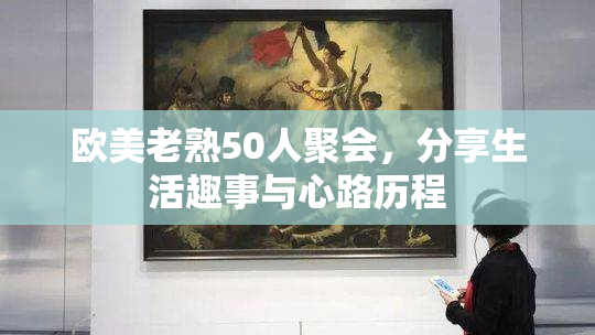 欧美老熟50人聚会，分享生活趣事与心路历程