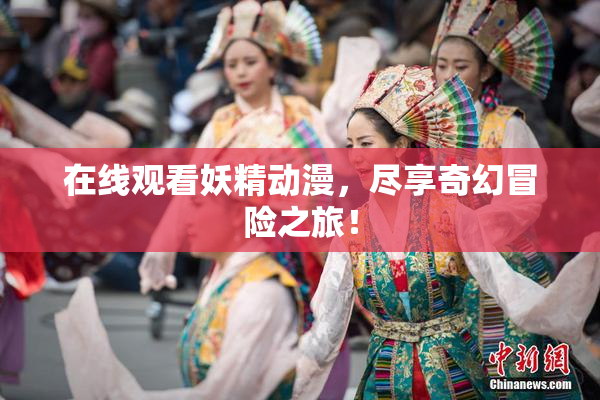 在线观看妖精动漫，尽享奇幻冒险之旅！