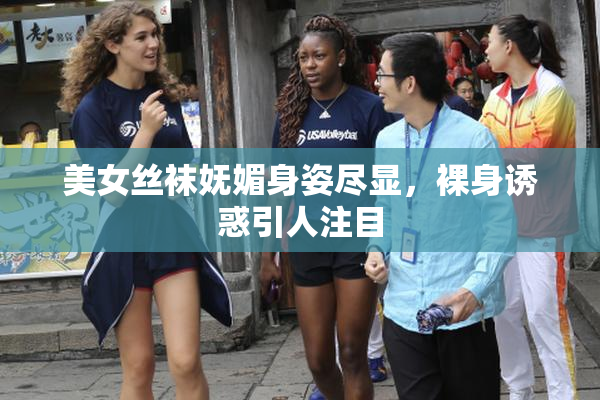 美女丝袜妩媚身姿尽显，裸身诱惑引人注目