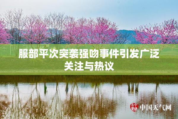 服部平次突袭强吻事件引发广泛关注与热议