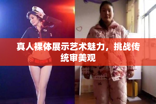 真人裸体展示艺术魅力，挑战传统审美观