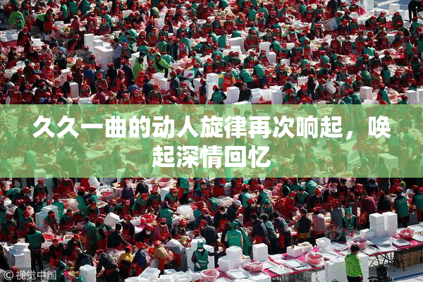 久久一曲的动人旋律再次响起，唤起深情回忆