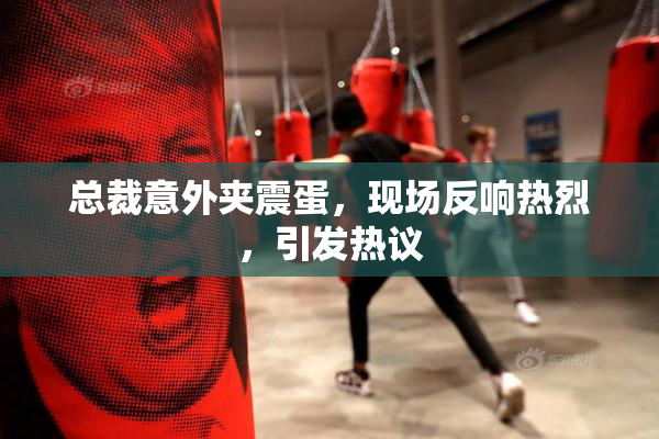 总裁意外夹震蛋，现场反响热烈，引发热议