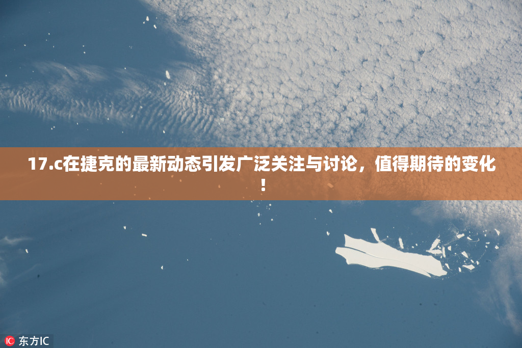 17.c在捷克的最新动态引发广泛关注与讨论，值得期待的变化！