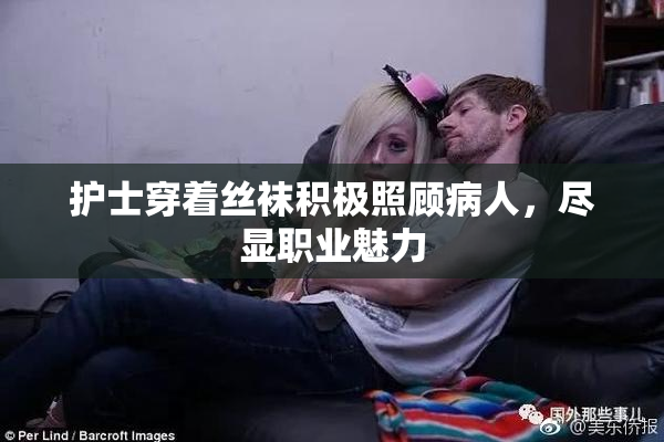 护士穿着丝袜积极照顾病人，尽显职业魅力