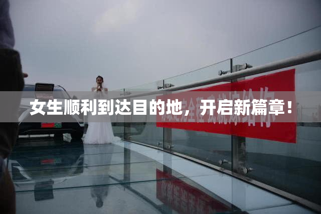 女生顺利到达目的地，开启新篇章！