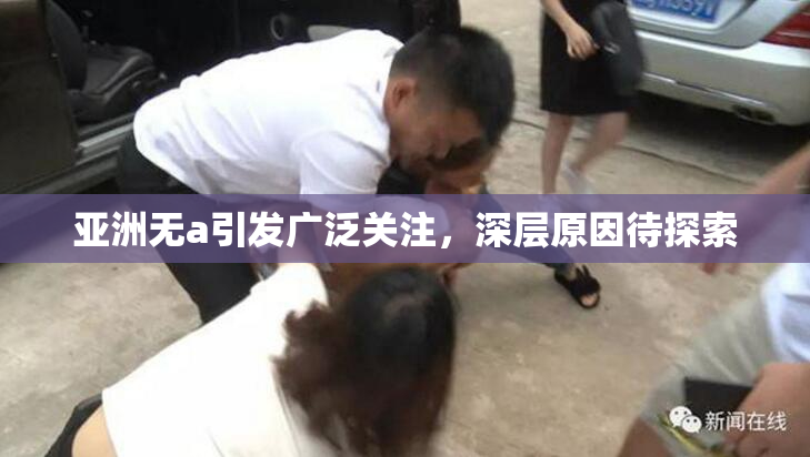 亚洲无a引发广泛关注，深层原因待探索