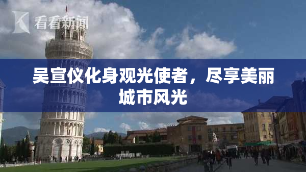 吴宣仪化身观光使者，尽享美丽城市风光
