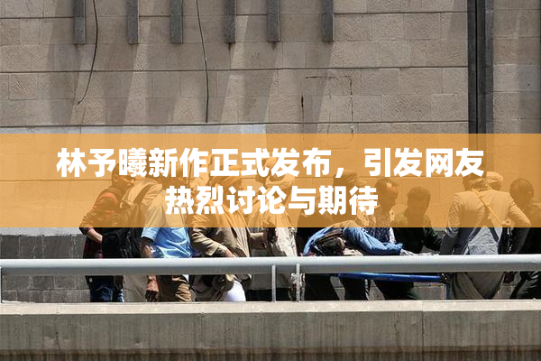 林予曦新作正式发布，引发网友热烈讨论与期待