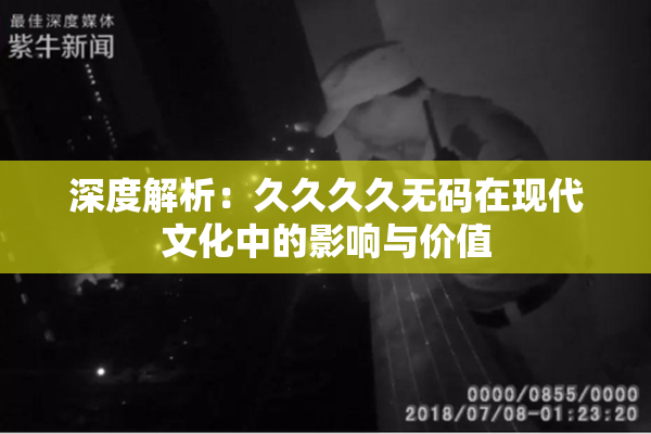 深度解析：久久久久无码在现代文化中的影响与价值