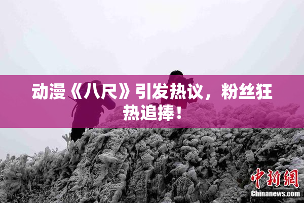 动漫《八尺》引发热议，粉丝狂热追捧！