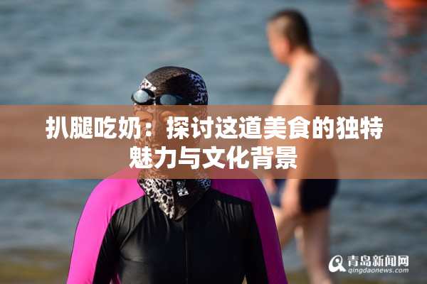 扒腿吃奶：探讨这道美食的独特魅力与文化背景
