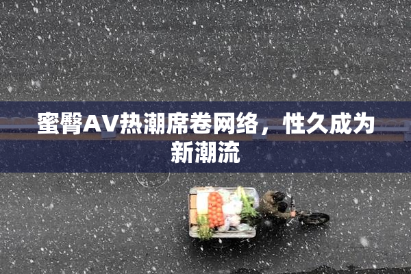 蜜臀AV热潮席卷网络，性久成为新潮流
