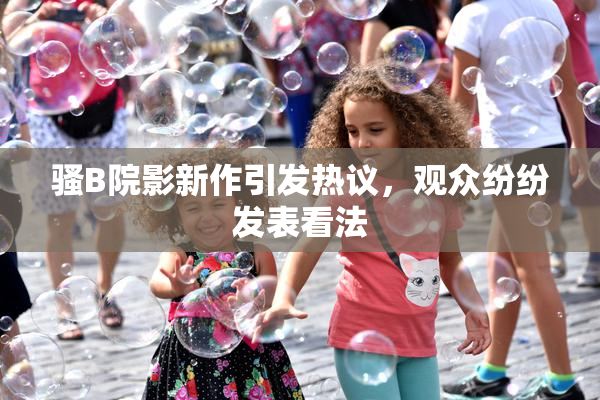 骚B院影新作引发热议，观众纷纷发表看法