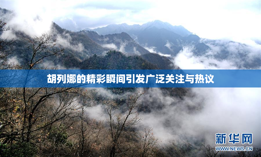 胡列娜的精彩瞬间引发广泛关注与热议