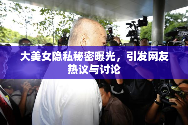 大美女隐私秘密曝光，引发网友热议与讨论