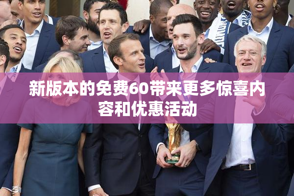 新版本的免费60带来更多惊喜内容和优惠活动
