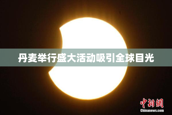 丹麦举行盛大活动吸引全球目光
