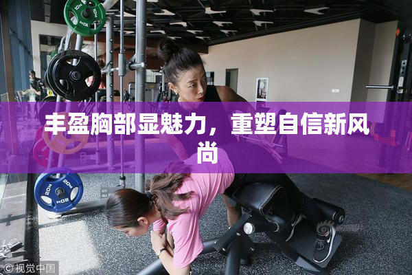 丰盈胸部显魅力，重塑自信新风尚
