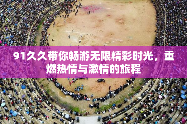 91久久带你畅游无限精彩时光，重燃热情与激情的旅程