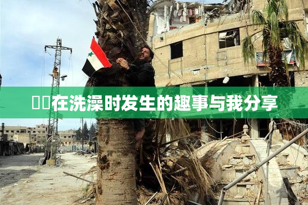 妺妺在洗澡时发生的趣事与我分享
