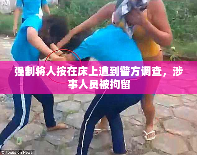 强制将人按在床上遭到警方调查，涉事人员被拘留