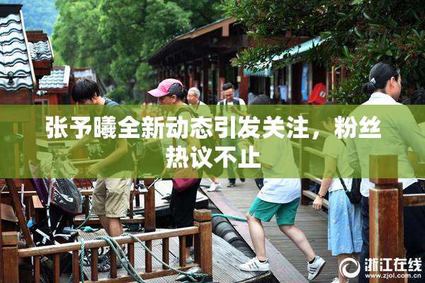 张予曦全新动态引发关注，粉丝热议不止