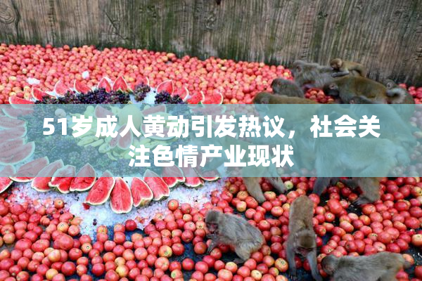 51岁成人黄动引发热议，社会关注色情产业现状