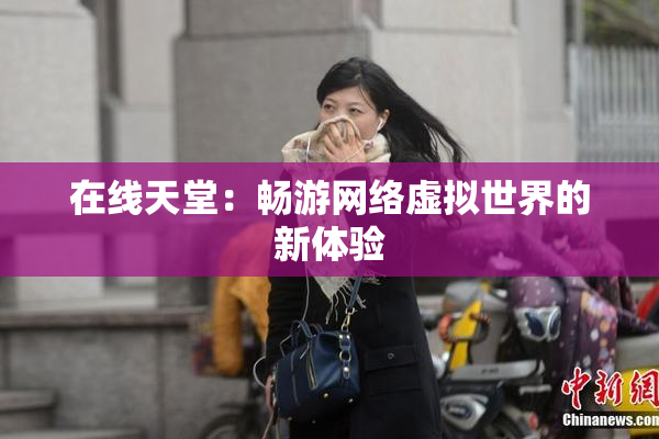 在线天堂：畅游网络虚拟世界的新体验