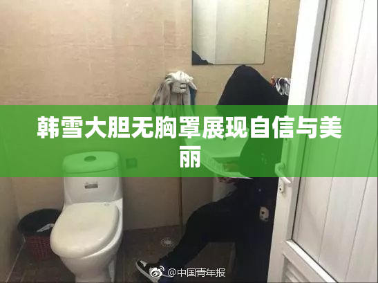 韩雪大胆无胸罩展现自信与美丽