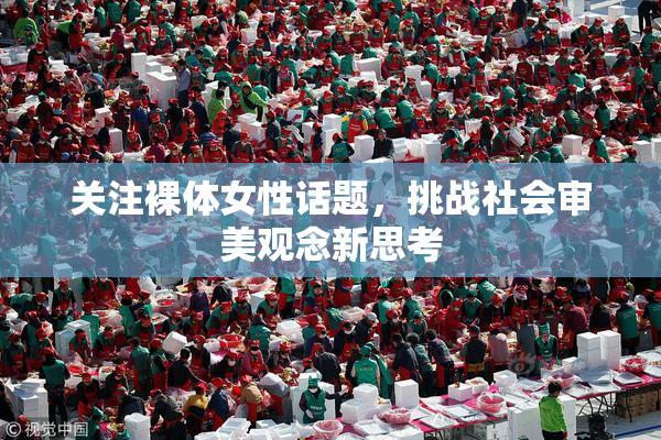关注裸体女性话题，挑战社会审美观念新思考