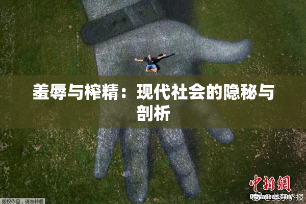 羞辱与榨精：现代社会的隐秘与剖析