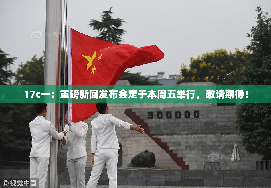 17c一：重磅新闻发布会定于本周五举行，敬请期待！