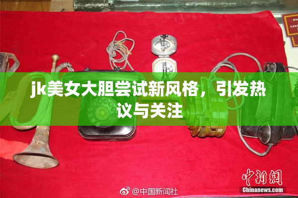 jk美女大胆尝试新风格，引发热议与关注