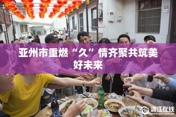 亚州市重燃“久”情齐聚共筑美好未来