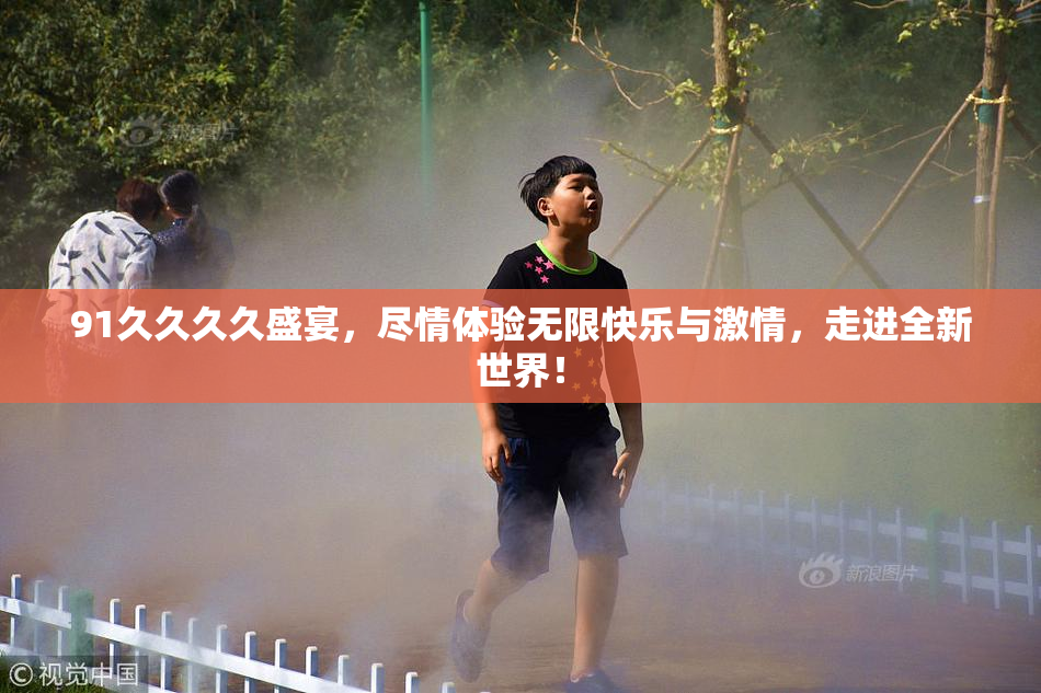 91久久久久盛宴，尽情体验无限快乐与激情，走进全新世界！