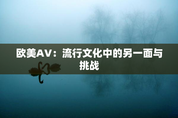 欧美AV：流行文化中的另一面与挑战