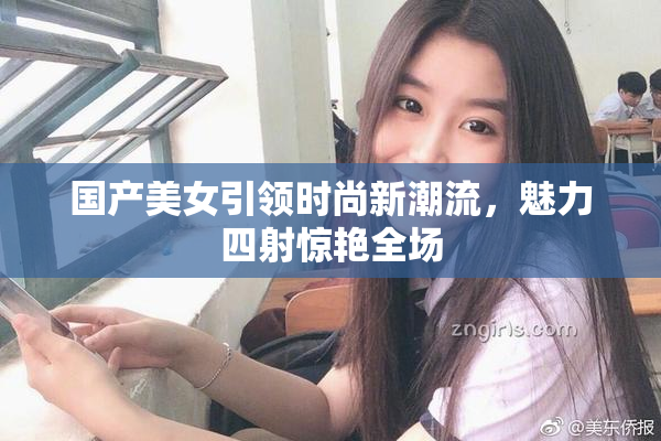 国产美女引领时尚新潮流，魅力四射惊艳全场