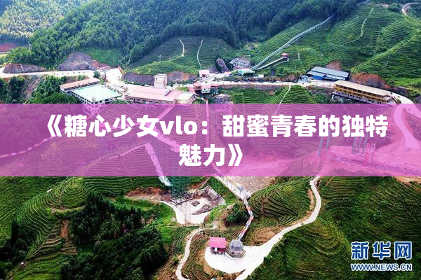 《糖心少女vlo：甜蜜青春的独特魅力》