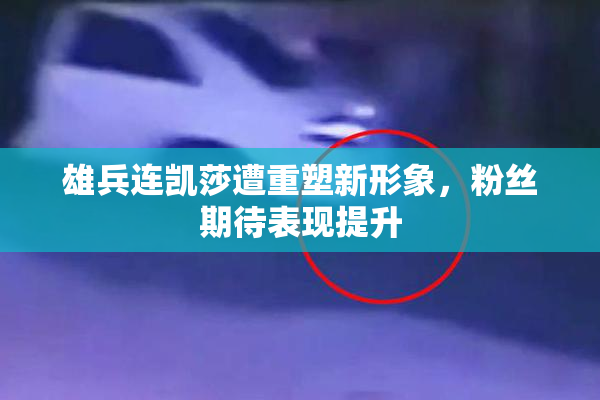 雄兵连凯莎遭重塑新形象，粉丝期待表现提升